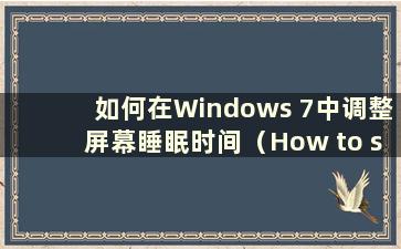 如何在Windows 7中调整屏幕睡眠时间（How to set the screen sleep screen saver in Windows 7）